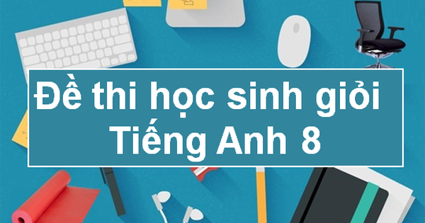 Đề Thi Học Sinh Giỏi Tiếng Anh Lớp 8 Có Đáp Án Mới Nhất 2024