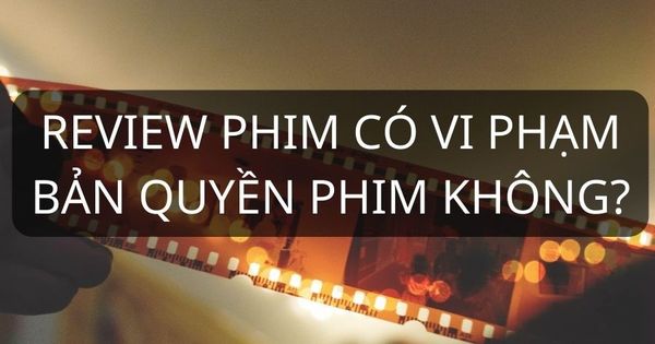 Làm Video Tóm Tắt Phim (Review Phim) Có Vi Phạm Bản Quyền Không?