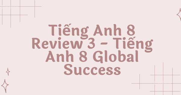 Tiếng Anh 8 Review 3 – Tiếng Anh 8 Global Success: Hướng Dẫn Chi Tiết