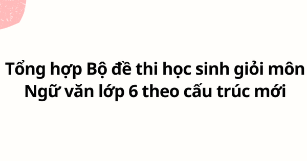 Tổng hợp Bộ đề thi học sinh giỏi môn Ngữ văn lớp 6 theo cấu trúc mới