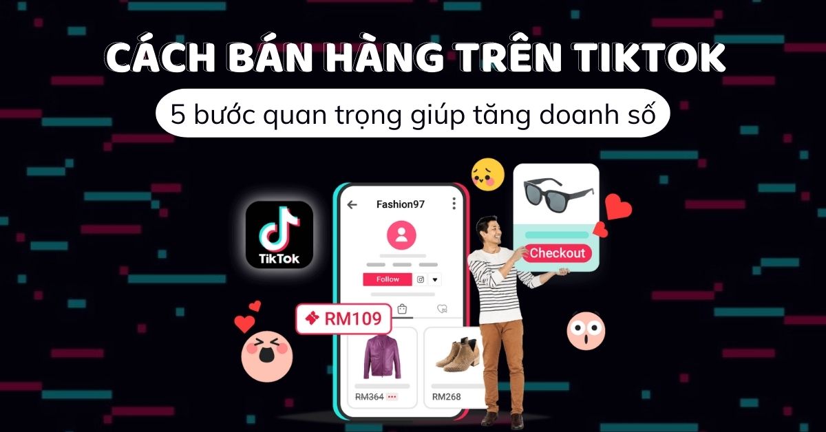 Cách bán hàng trên TikTok Shop: 5 bước quan trọng giúp tăng doanh số