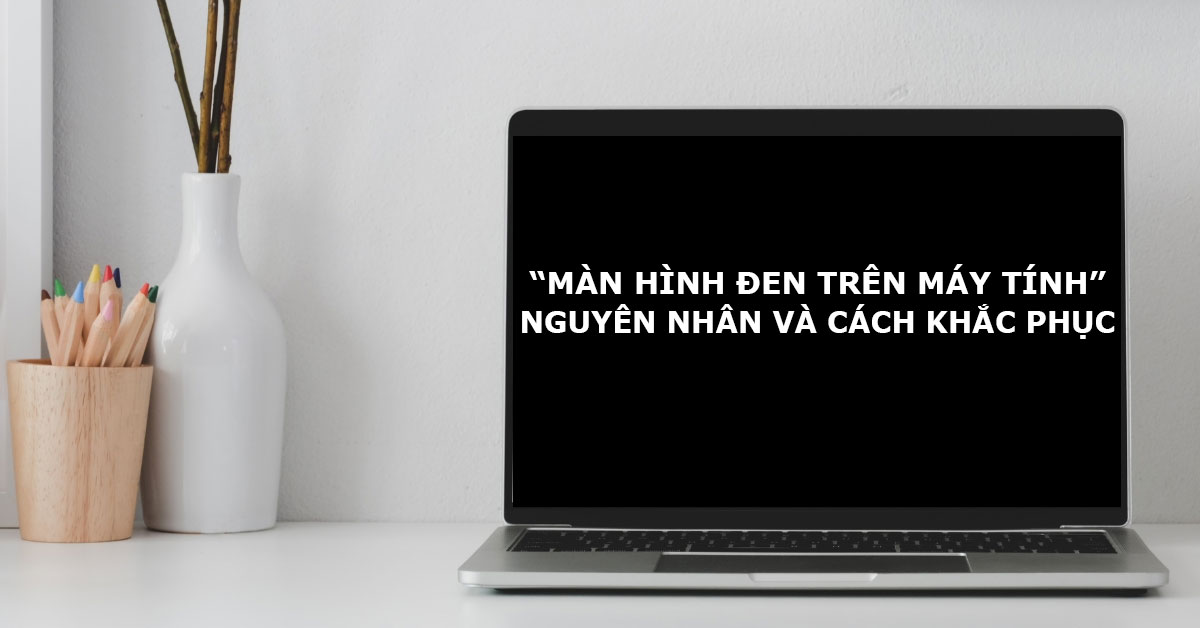 Màn hình đen trên máy tính: Nguyên nhân và cách khắc phục