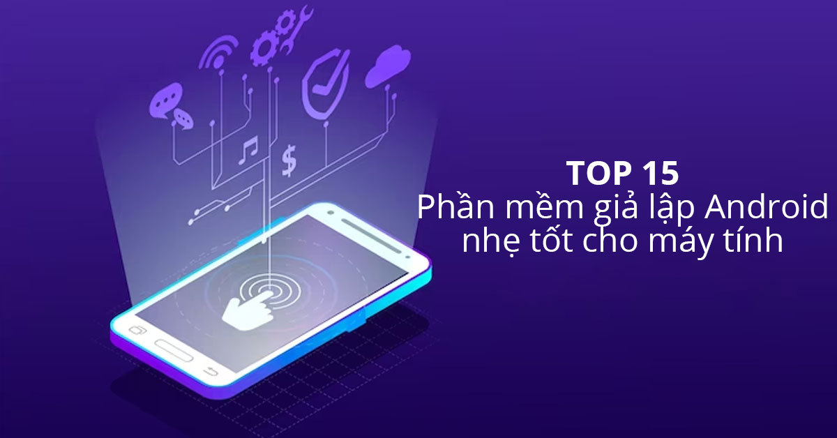 TOP 15 Phần mềm giả lập Android nhẹ, tốt cho máy tính