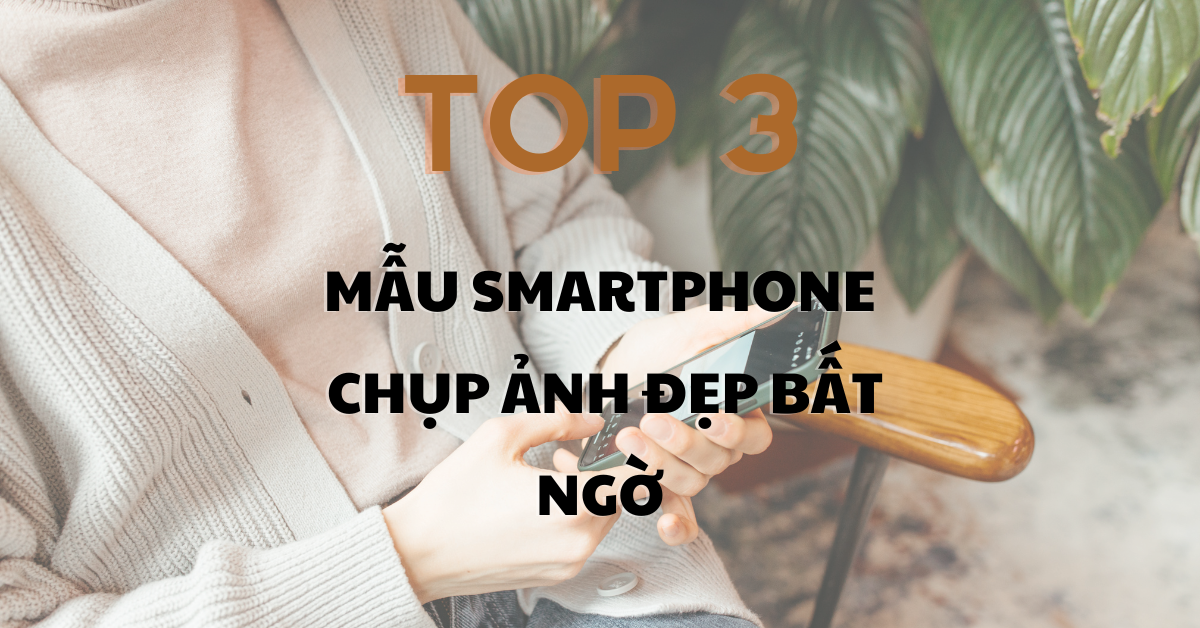 TOP 3 SMARTPHONE CHỤP ẢNH ĐẸP KHIẾN BẠN BẤT NGỜ