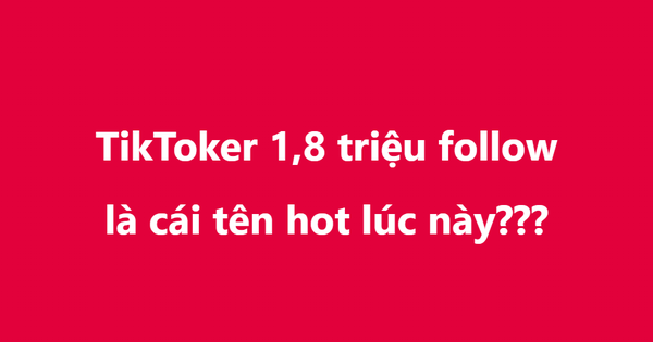 TikToker 1.8 triệu follow là cái tên hot lúc này, chuyện gì đang xảy ra?