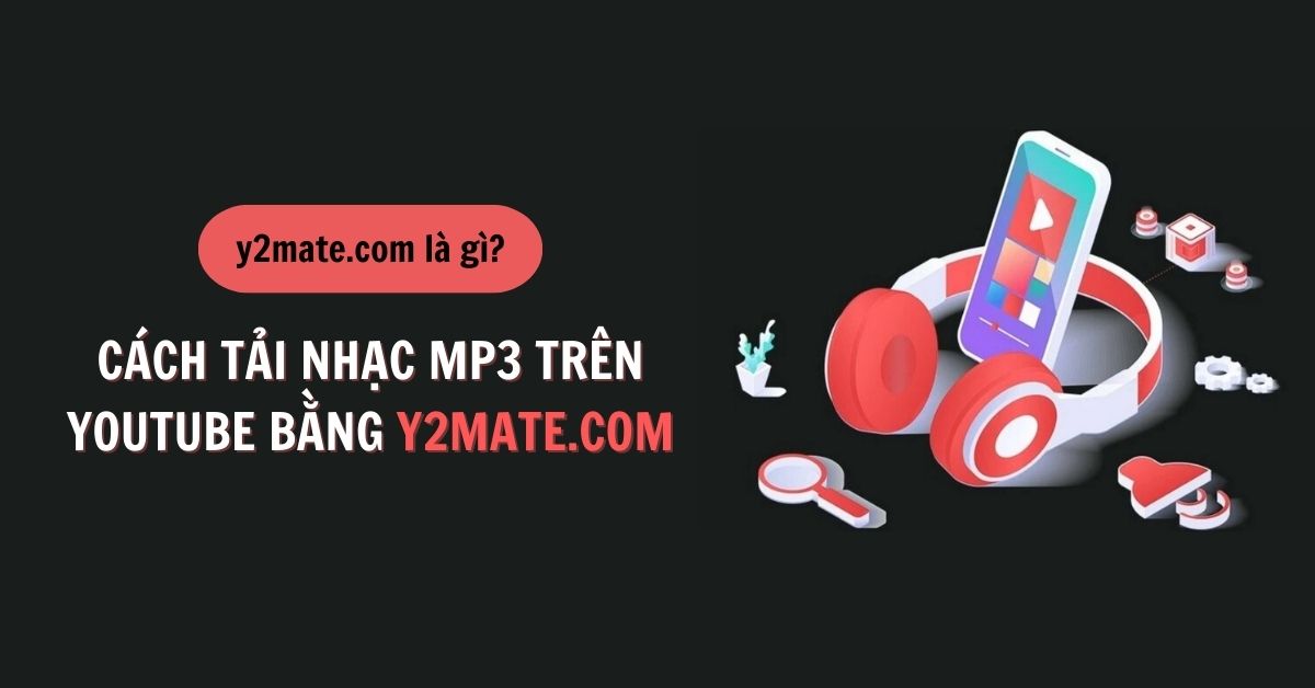 Y2mate com là gì? Cách tải nhạc MP3 trên Youtube bằng Y2mate.com