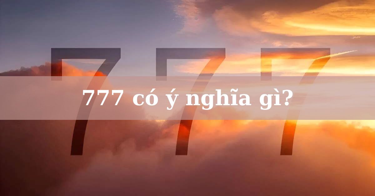 777 có ý nghĩa gì? Giải mã số 777 tượng trưng cho điều gì?